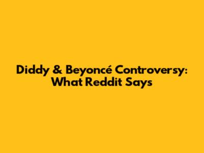 Diddy & Beyoncé Controversy: What Reddit Says
