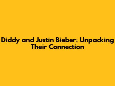 Diddy and Justin Bieber: Unpacking Their Connection