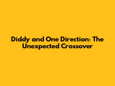 Diddy and One Direction: The Unexpected Crossover