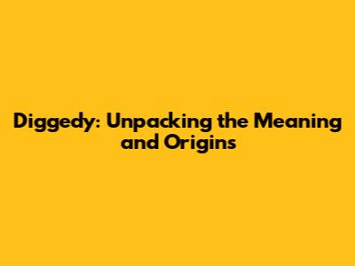 Diggedy: Unpacking the Meaning and Origins