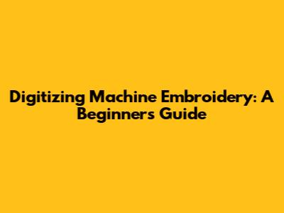 Digitizing Machine Embroidery: A Beginner's Guide