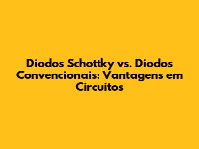 Diodos Schottky vs. Diodos Convencionais: Vantagens em Circuitos