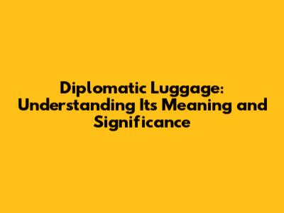 Diplomatic Luggage: Understanding Its Meaning and Significance