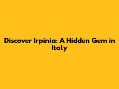 Discover Irpinia: A Hidden Gem in Italy