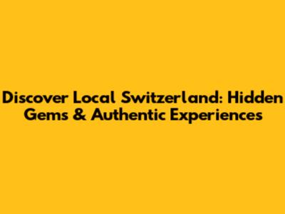 Discover Local Switzerland: Hidden Gems & Authentic Experiences