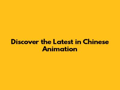Discover the Latest in Chinese Animation