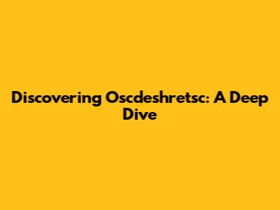 Discovering Oscdeshretsc: A Deep Dive