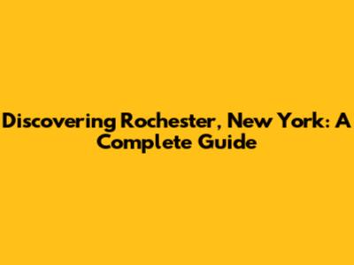 Discovering Rochester, New York: A Complete Guide