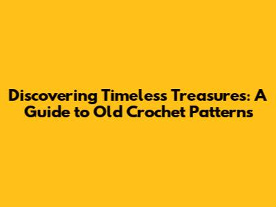 Discovering Timeless Treasures: A Guide to Old Crochet Patterns
