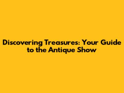 Discovering Treasures: Your Guide to the Antique Show