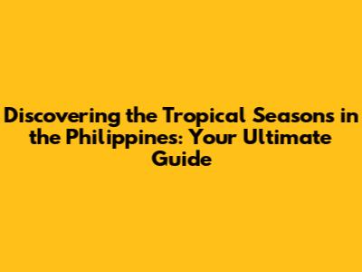 Discovering the Tropical Seasons in the Philippines: Your Ultimate Guide
