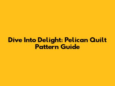 Dive Into Delight: Pelican Quilt Pattern Guide