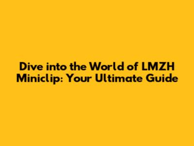 Dive into the World of LMZH Miniclip: Your Ultimate Guide
