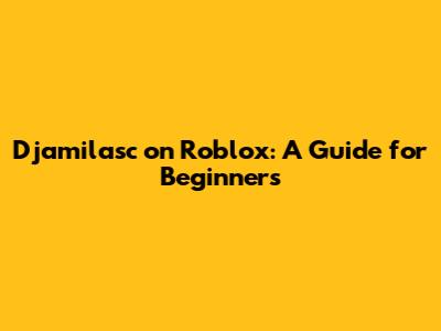 Djamilasc on Roblox: A Guide for Beginners