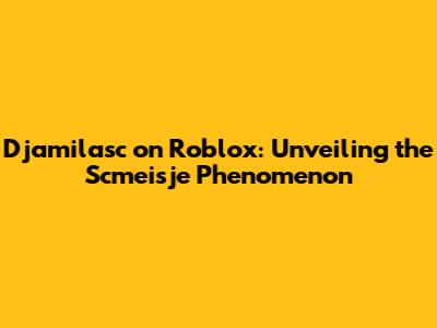 Djamilasc on Roblox: Unveiling the Scmeisje Phenomenon