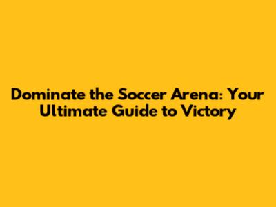 Dominate the Soccer Arena: Your Ultimate Guide to Victory
