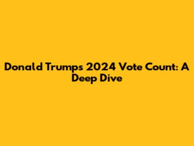 Donald Trump's 2024 Vote Count: A Deep Dive