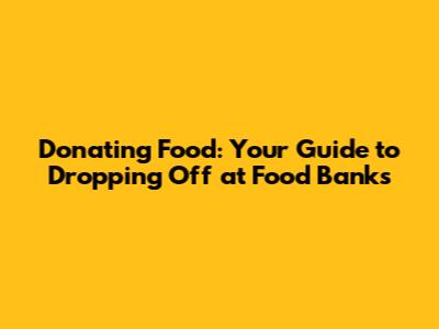 Donating Food: Your Guide to Dropping Off at Food Banks