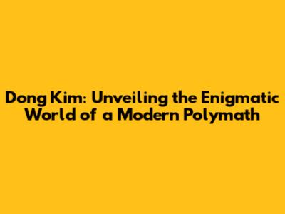 Dong Kim: Unveiling the Enigmatic World of a Modern Polymath