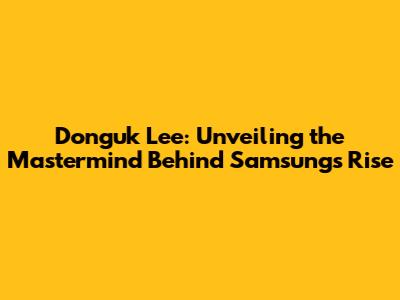 Donguk Lee: Unveiling the Mastermind Behind Samsung's Rise