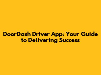 DoorDash Driver App: Your Guide to Delivering Success