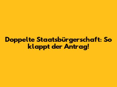 Doppelte Staatsbürgerschaft: So klappt der Antrag!