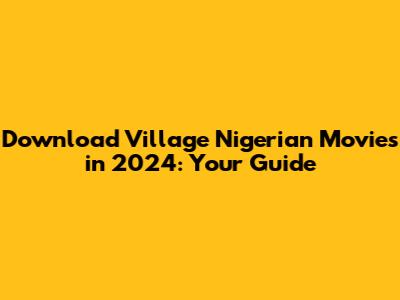 Download Village Nigerian Movies in 2024: Your Guide