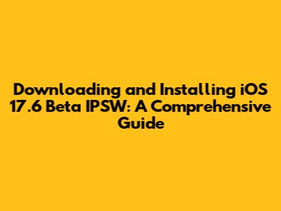 Downloading and Installing iOS 17.6 Beta IPSW: A Comprehensive Guide