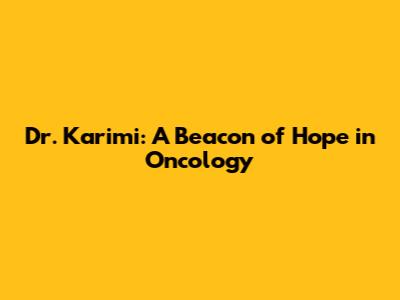 Dr. Karimi: A Beacon of Hope in Oncology