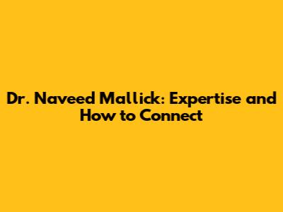 Dr. Naveed Mallick: Expertise and How to Connect