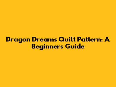 Dragon Dreams Quilt Pattern: A Beginner's Guide