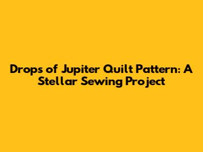 Drops of Jupiter Quilt Pattern: A Stellar Sewing Project