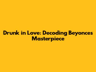 Drunk in Love: Decoding Beyonce's Masterpiece