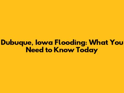 Dubuque, Iowa Flooding: What You Need to Know Today