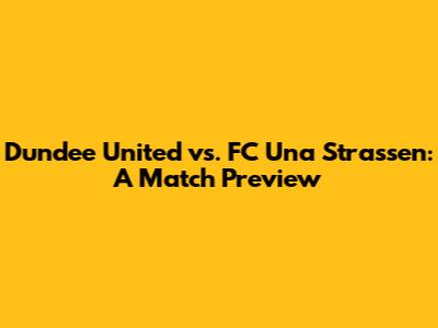 Dundee United vs. FC Una Strassen: A Match Preview