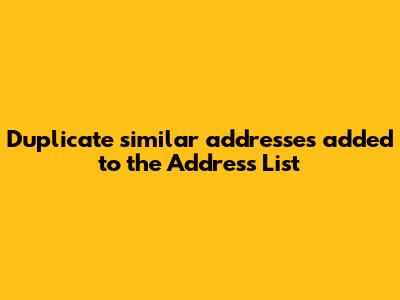 Duplicate similar addresses added to the Address List
