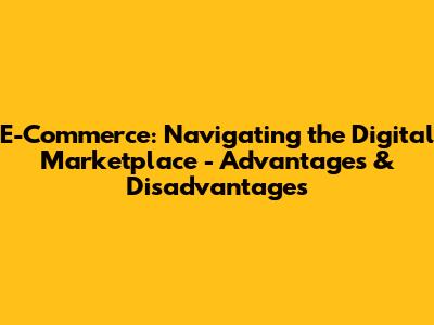 E-Commerce: Navigating the Digital Marketplace - Advantages & Disadvantages