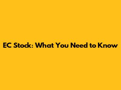 EC Stock: What You Need to Know