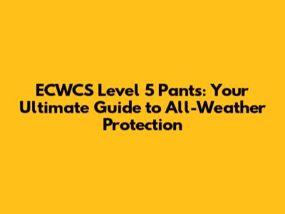 ECWCS Level 5 Pants: Your Ultimate Guide to All-Weather Protection
