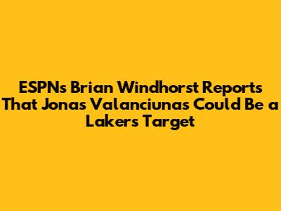 ESPN's Brian Windhorst Reports That Jonas Valanciunas Could Be a Lakers Target
