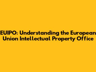 EUIPO: Understanding the European Union Intellectual Property Office