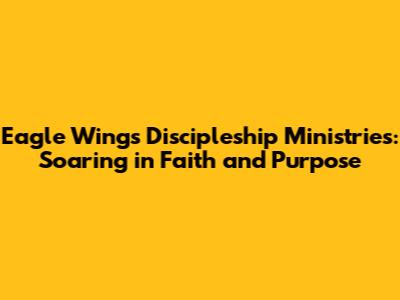 Eagle Wings Discipleship Ministries: Soaring in Faith and Purpose
