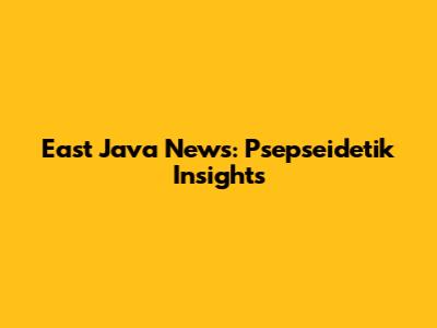 East Java News: Psepseidetik Insights