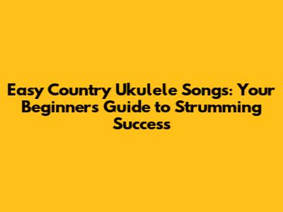 Easy Country Ukulele Songs: Your Beginner's Guide to Strumming Success