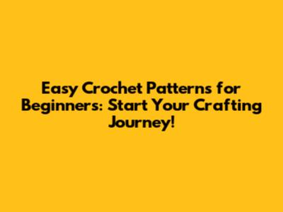 Easy Crochet Patterns for Beginners: Start Your Crafting Journey!