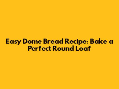 Easy Dome Bread Recipe: Bake a Perfect Round Loaf