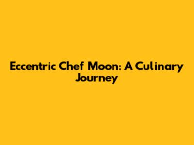 Eccentric Chef Moon: A Culinary Journey