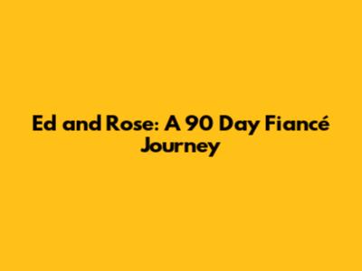 Ed and Rose: A 90 Day Fiancé Journey