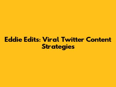 Eddie Edits: Viral Twitter Content Strategies
