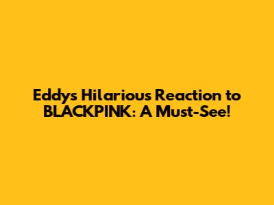 Eddy's Hilarious Reaction to BLACKPINK: A Must-See!